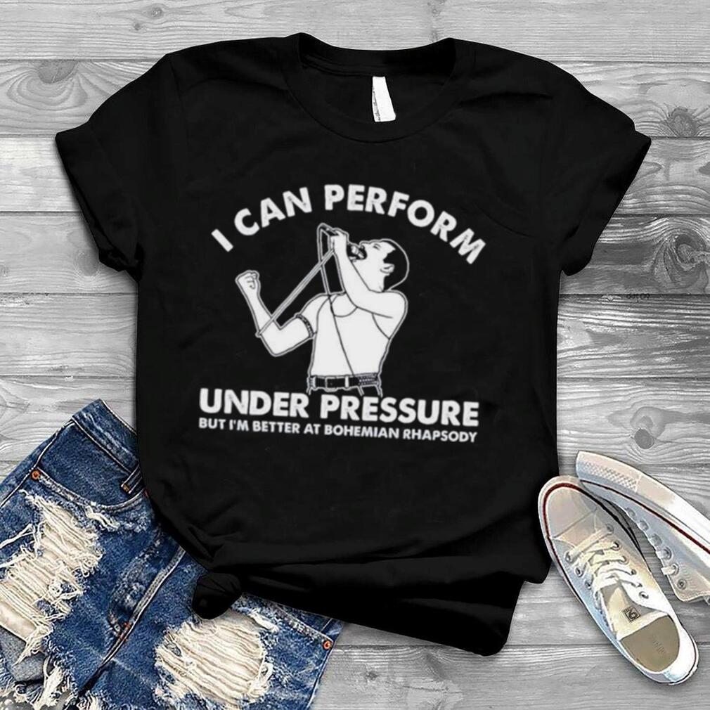 I can perform Under Pressure shirt