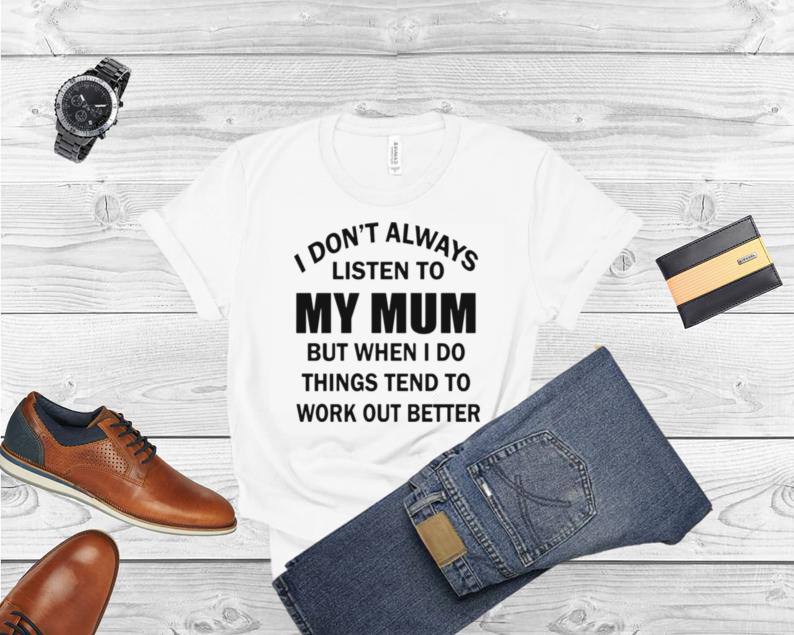 I don’t always listen to my mum but when i do things tend to work out better shirt
