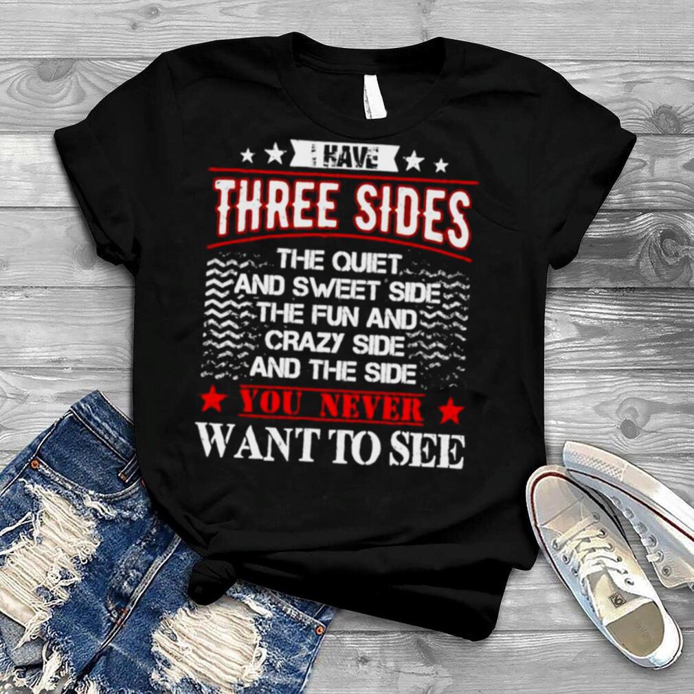 I have three sides the quiet and sweet side the fun shirt
