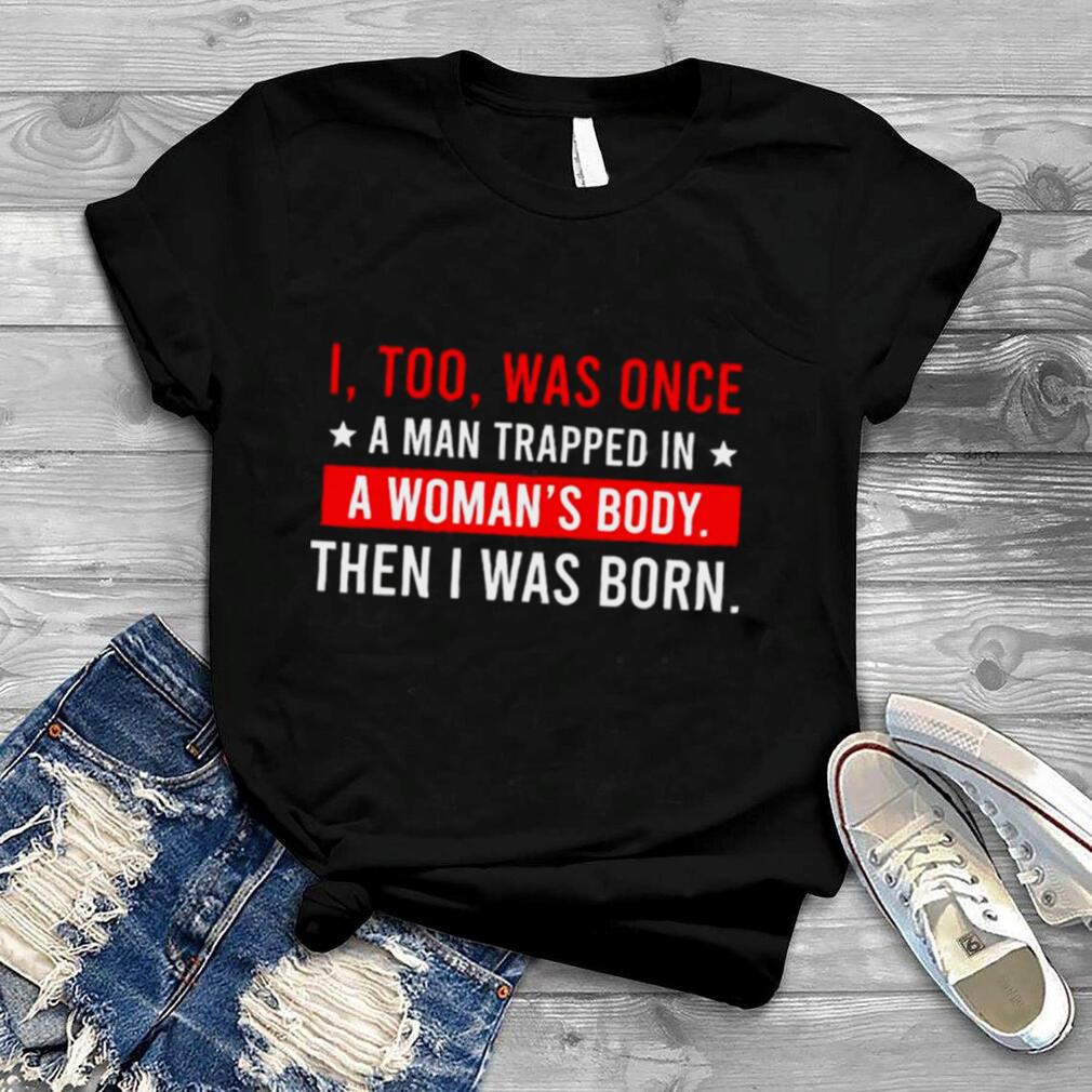 I too was once a man trapped in a woman’s body then I was born shirt