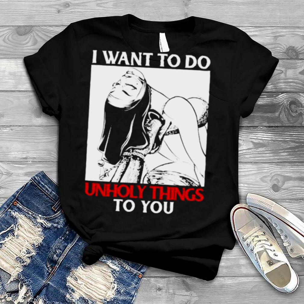 I want to do unholy things to you shirt