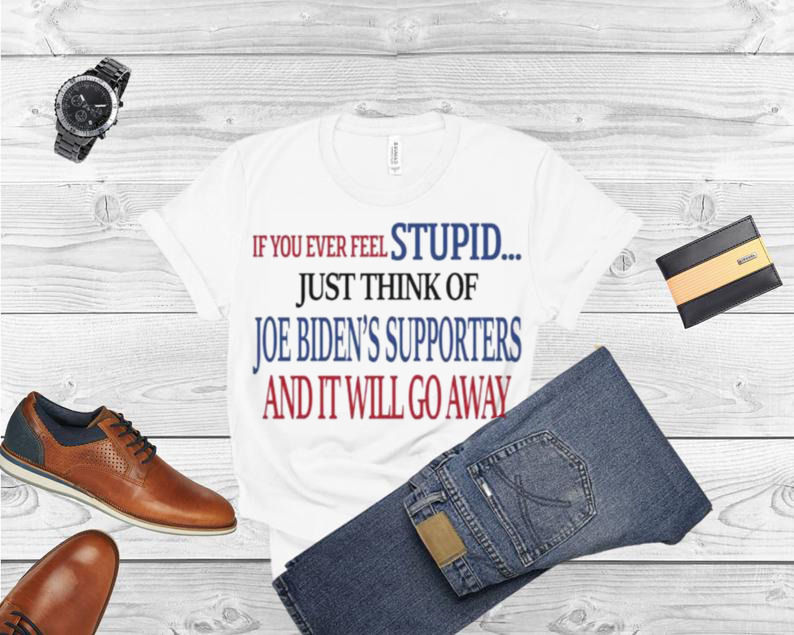 If you never feel stupid just think of joe biden’s supporters and it’ll go away shirt