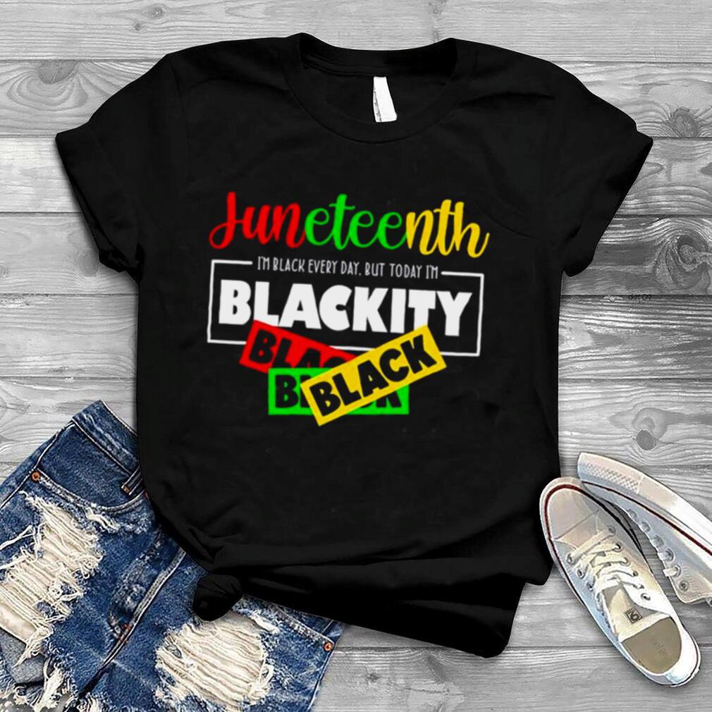 I’m Black Every Day But Today I’m Blackity Black Juneteenth shirt