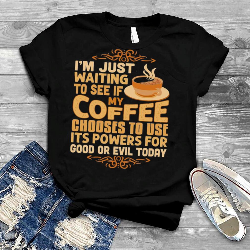 I’m Just Waiting To See If My Coffee Choose To Use It’s Powers For Good Or Evil Today Shirt