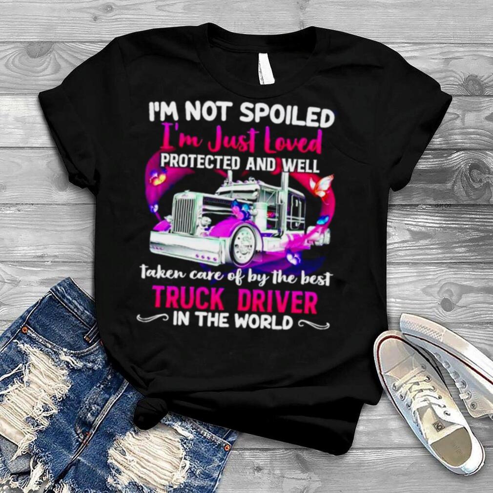 I’m not spoiled I’m just loved protected and well taken care of by the best Truck Driver shirt