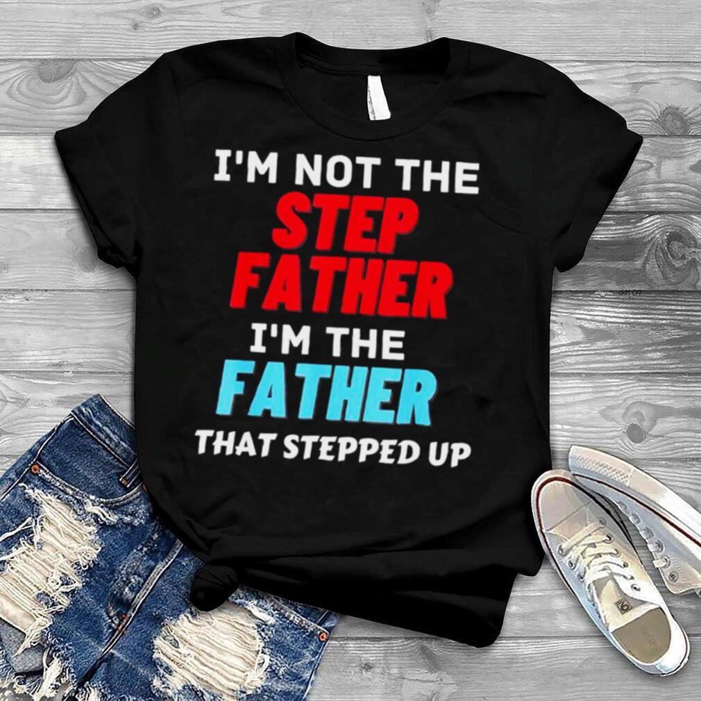 I’m not the step father I’m the father that stepped up shirt