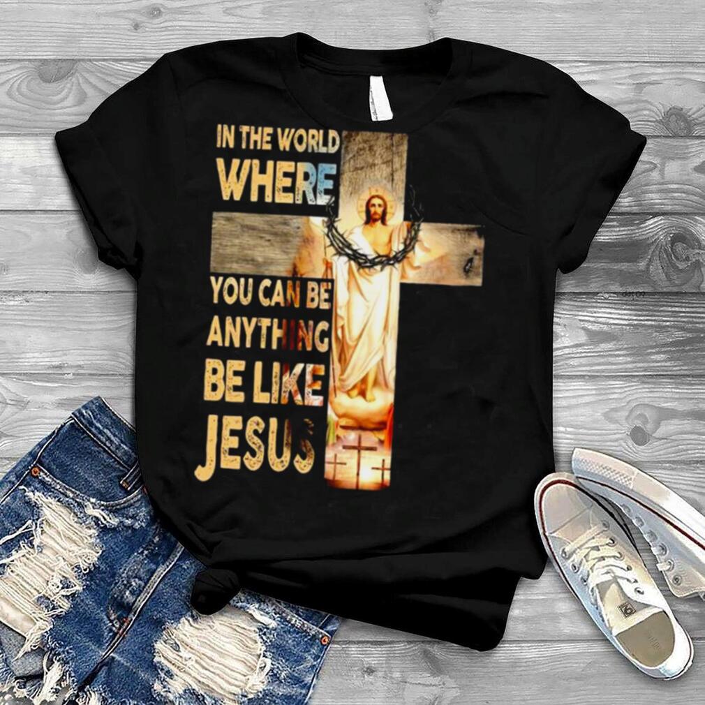 In the world where you can be anything be like Jesus shirt