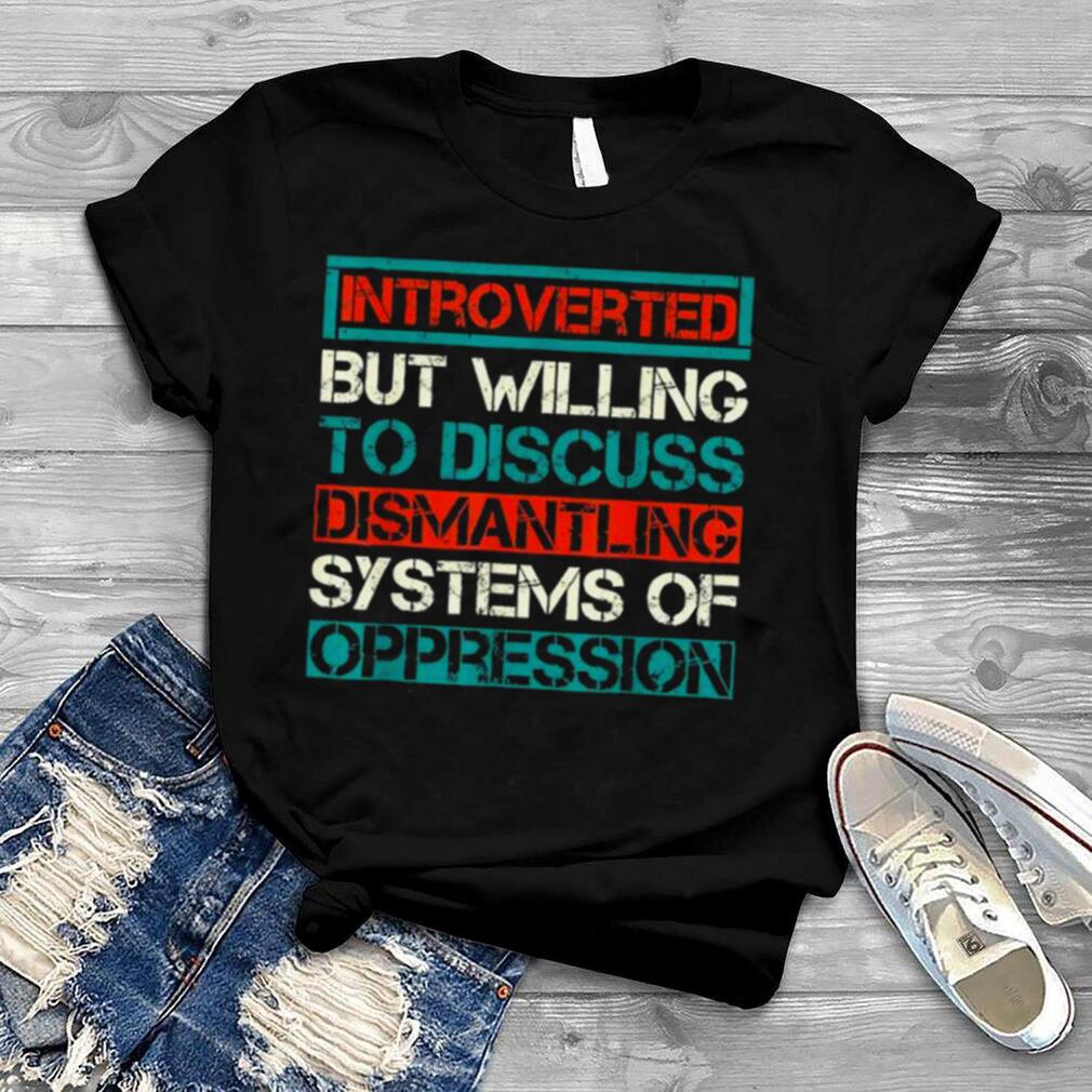 Introverted but willing to discuss dismantling systems shirt