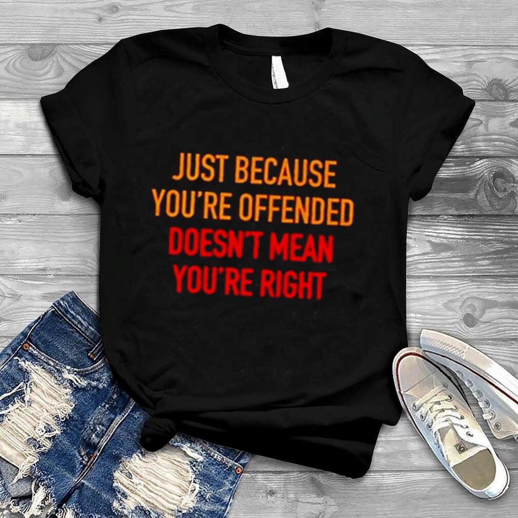 Just because you’re offended doesn’t mean you’re right shirt