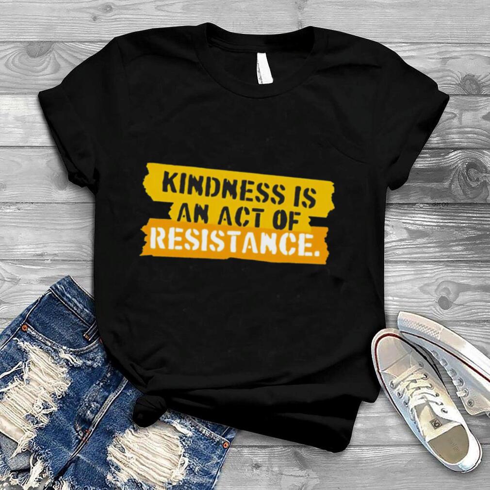 Kindness is an act of resistance shirt