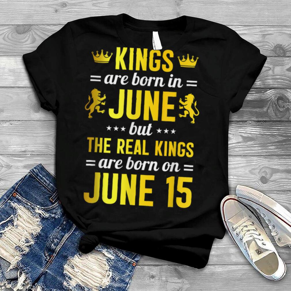 Kings Are Born In June The Real Kings Are Born On June 15 T Shirt