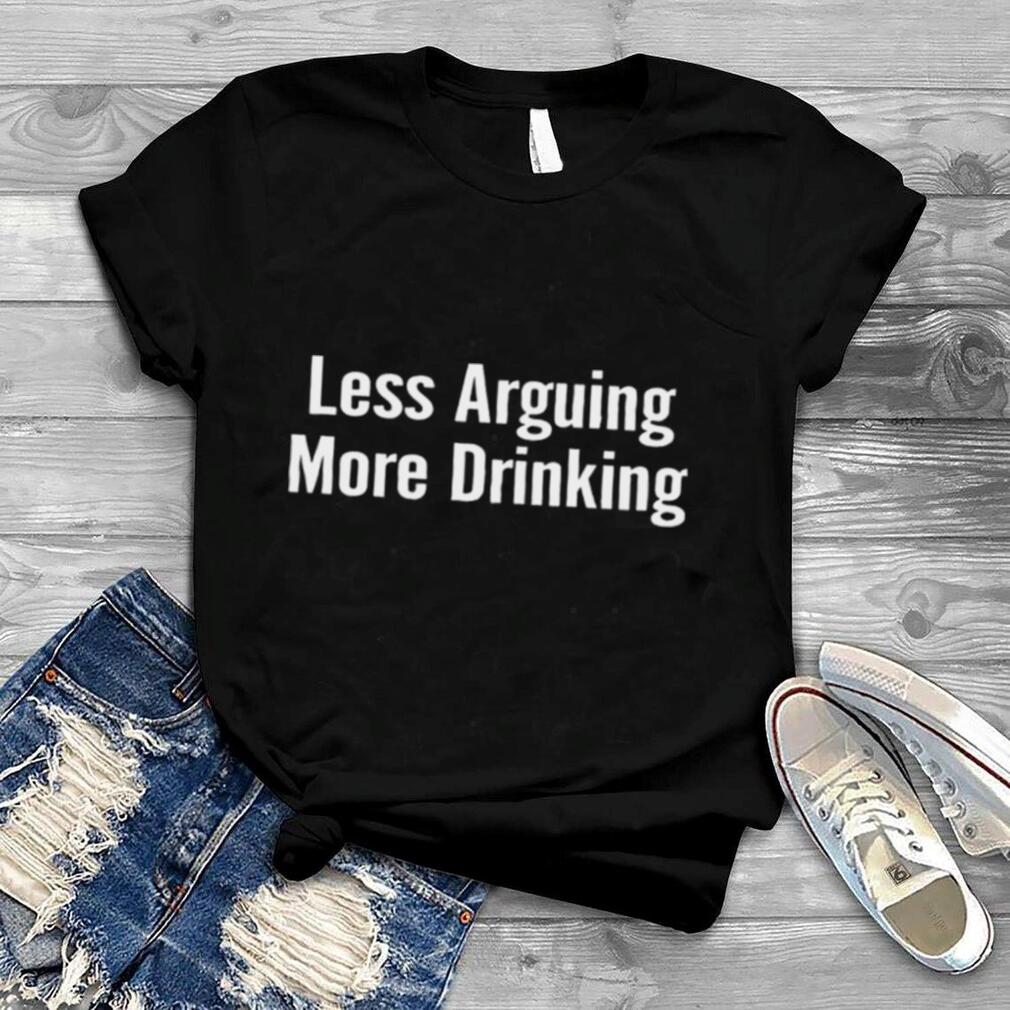 Less arguing more drinking shirt