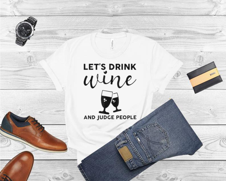 Let’s Drink Wine And Judge People Shirt