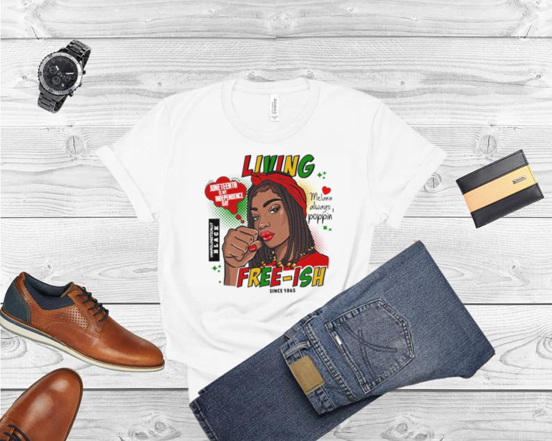 Living Juneteenth Is My Independence Day Melanin Always Poppin Free ish Since 1865 T Shirt