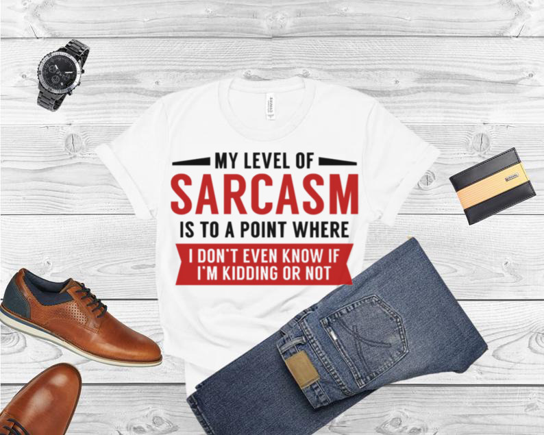 My Level Of Sarcasm Is To A Point Where I Don’t Even Know If I’m Kidding Or Not shirt
