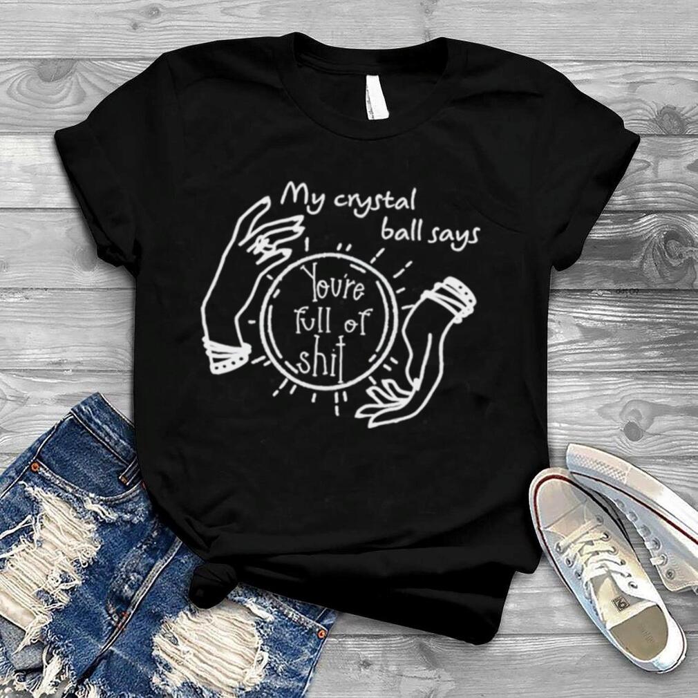 My crystal ball says you’re full of shit unisex T shirt