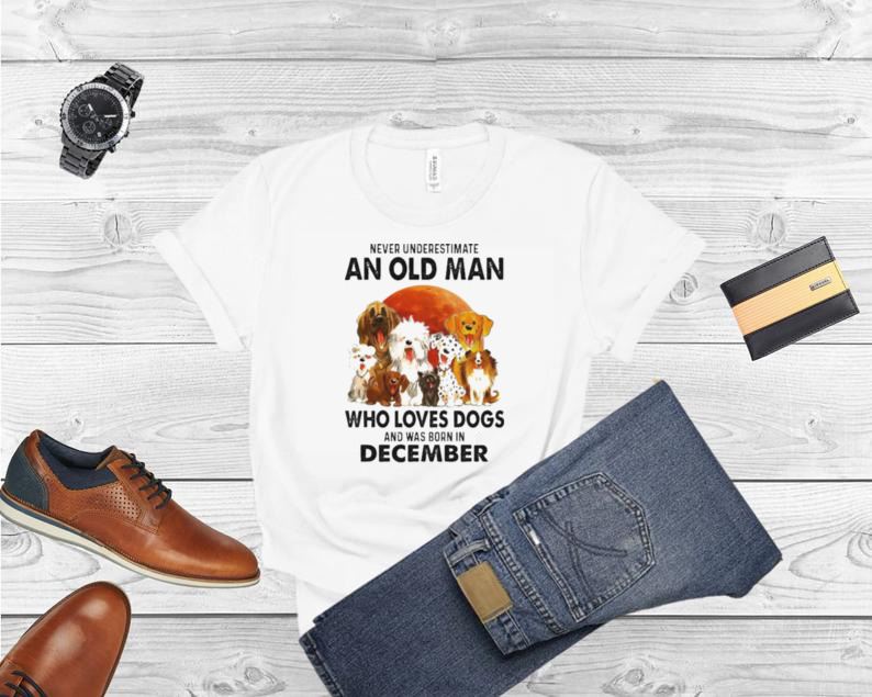 Never Underestimate An Old Man Who Loves Dogs And Was Born In December Shirt