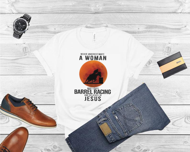 Never underestimate a woman who loves barrel racing and believes in jesus shirt