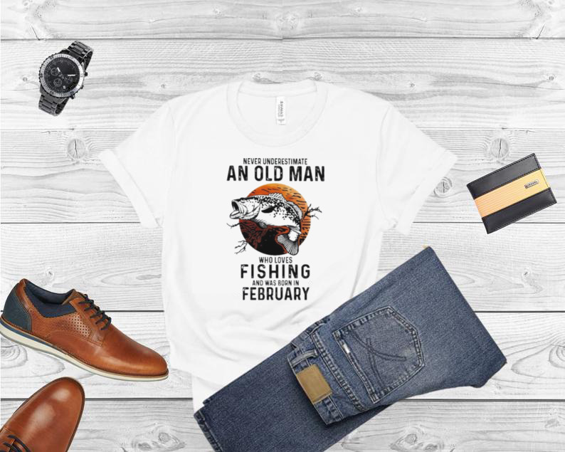Never underestimate an old man who loves Fishing and was born in February shirt