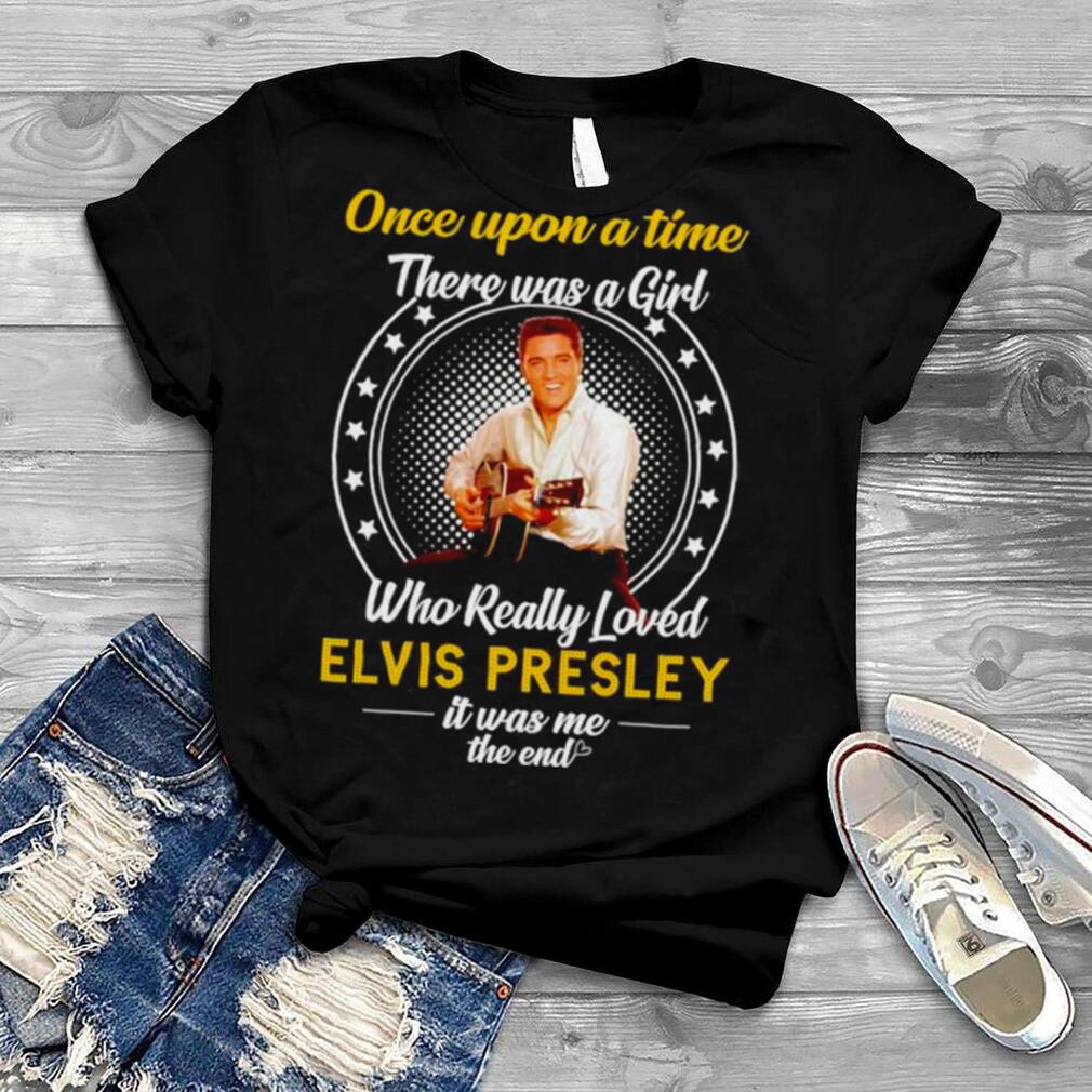 Nice once Upon A Time There Was A Girl Who Really Loved Elvis Presley It Was Me The End T Shirt