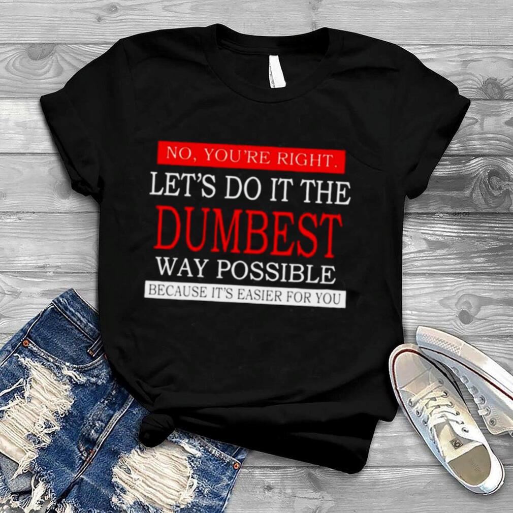 No you’re right Let’s do it the dumbest way possible unisex T shirt