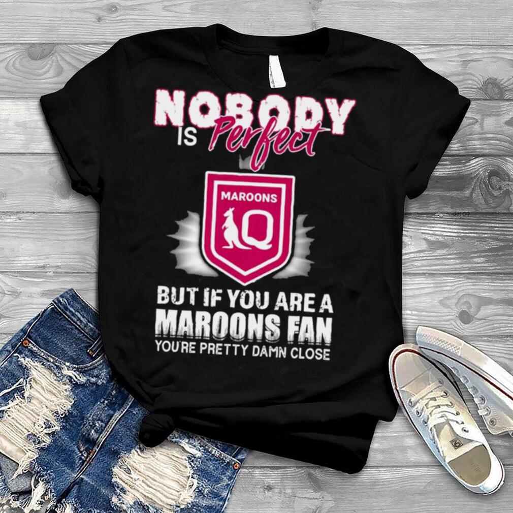 Nobody Is Perfect But If You Are A Maroons Fan You’re Pretty Damn Close Shirt