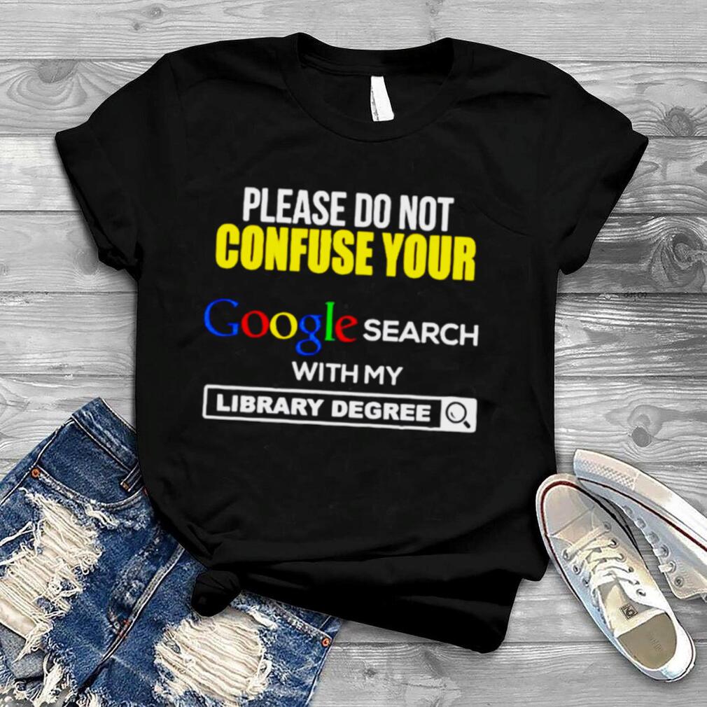 Please Do Not Confuse Your Google Search With My Library Degree Shirt