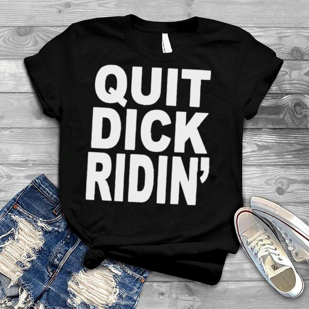 Quit Dick Ridin’ Shirt