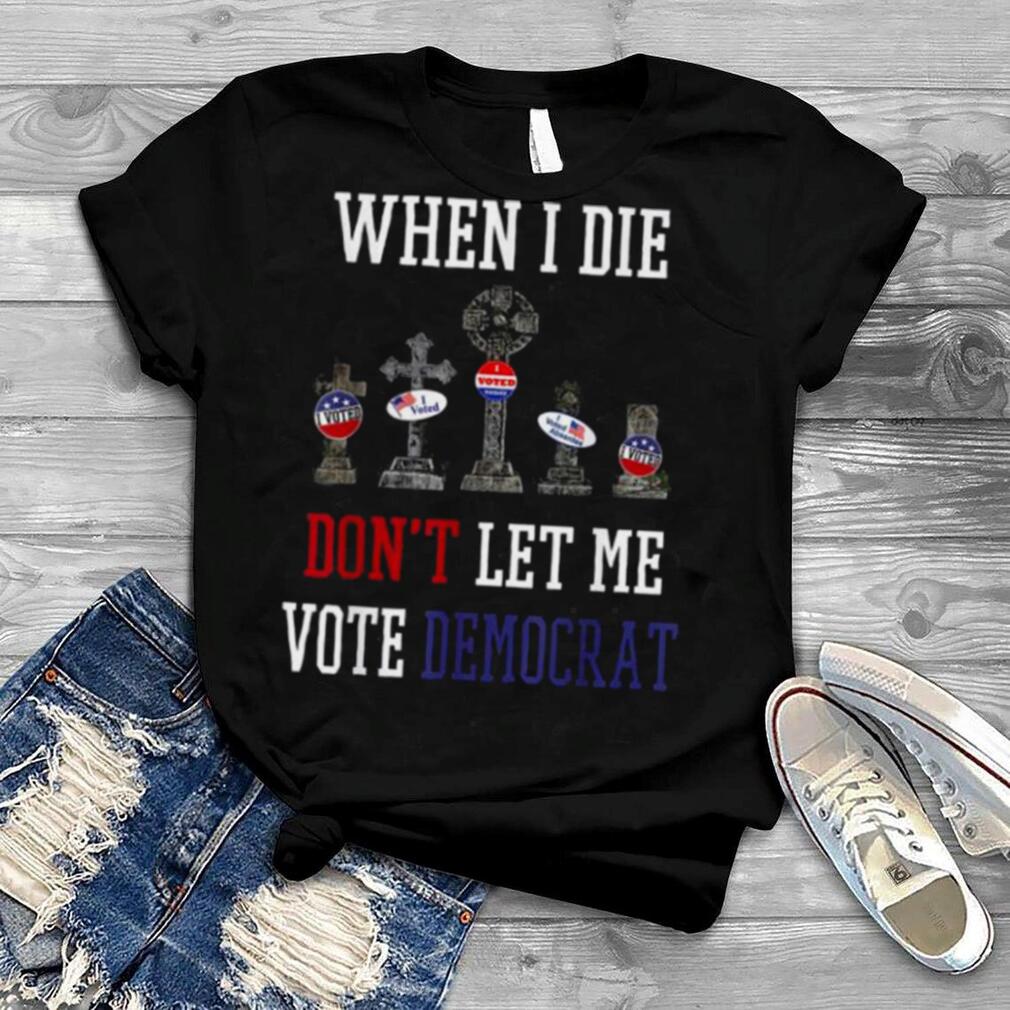 Republican When I Die Dont Let Me Vote Democrat Anti Biden Tee Shirt
