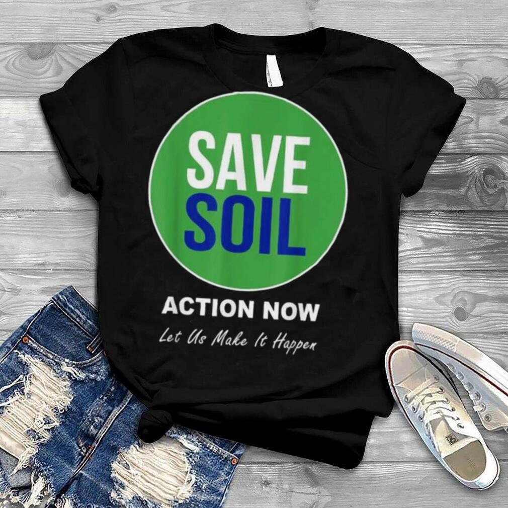 Save soil let us make it happen support save soil movement shirt