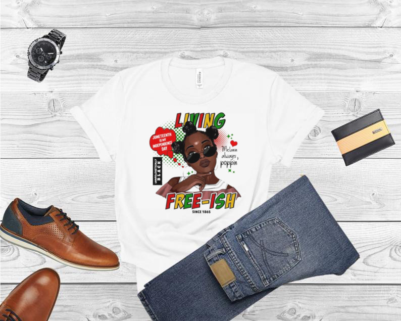 Since 1865 Living Juneteenth Is My Independence Day Melanin Always Poppin Free ish T Shirt