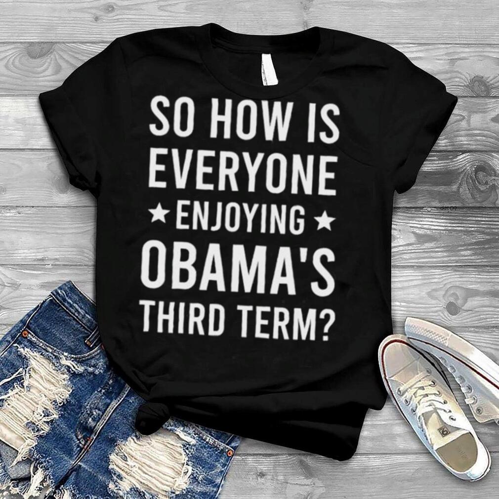 So how is everyone enjoying Obama’s third term shirt