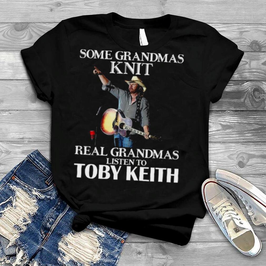 Some Grandmas Knit Real Grandmas Listen To Music Fans Toby Keith shirt
