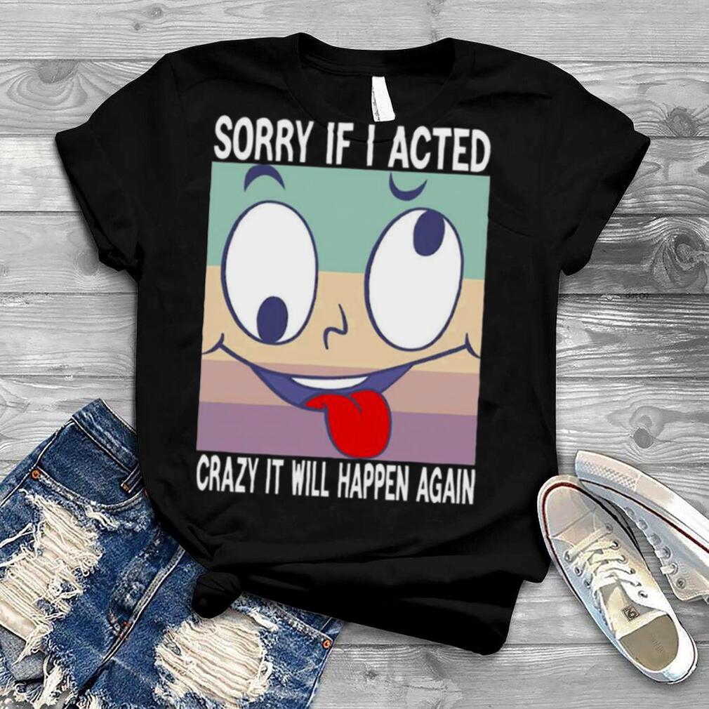 Sorry If I Acted Crazy Shirt