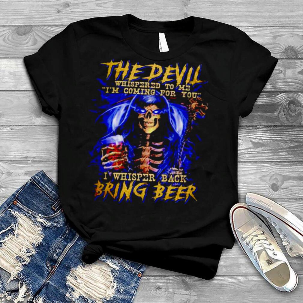 The Devil Whispered To Me I’m Coming For You I Whisper Back Bring Beer shirt