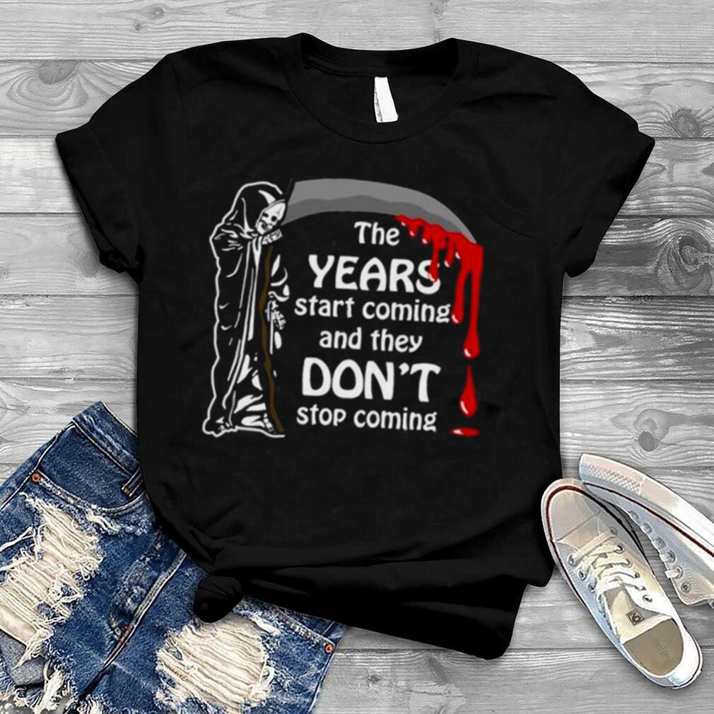 The years start coming and they don’t stop coming shirt