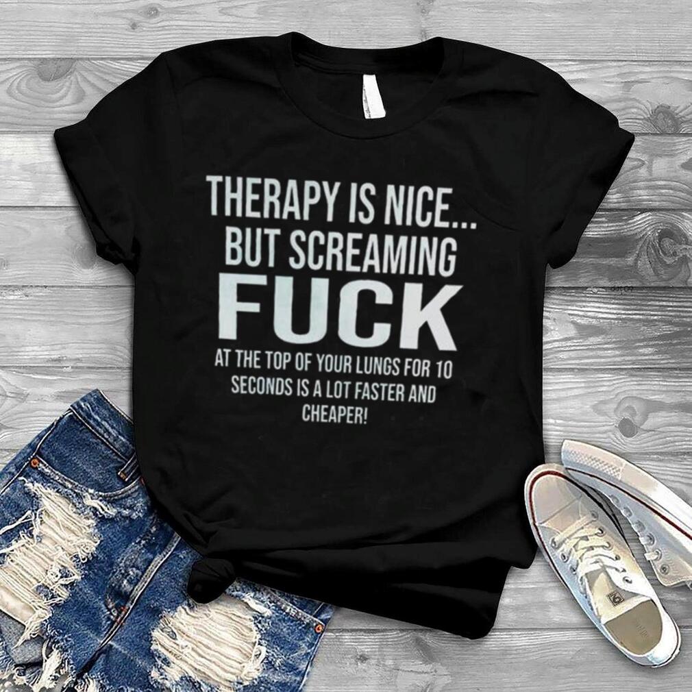 Therapy is nice but screaming fuck shirt
