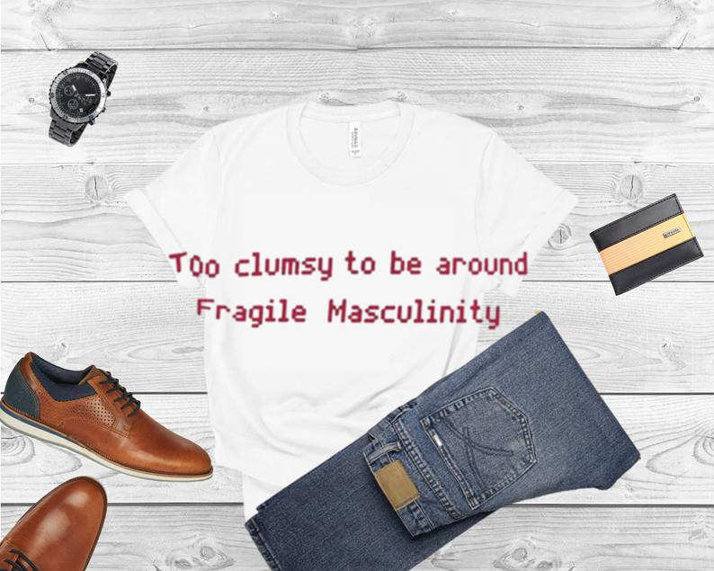 Too Clumsy To Be Around Fragile Masculinity Shirt