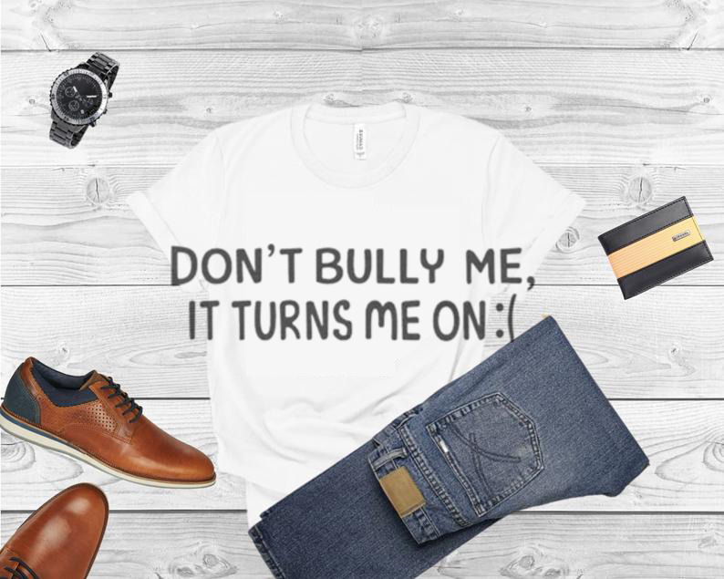 Top don’t bully me it turns me on shirt