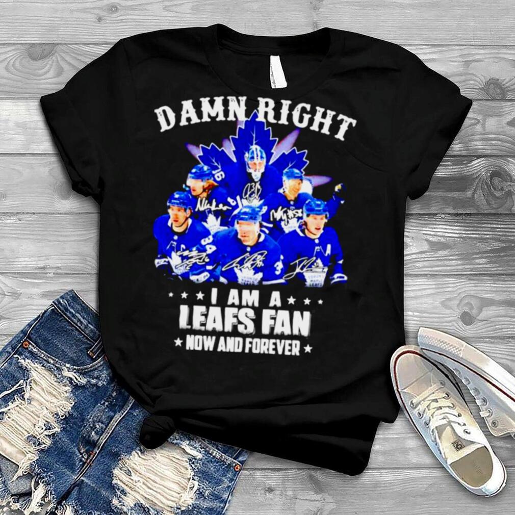Toronto Maple Leafs Damn right i am a Leafs fan now and forever signatures shirt