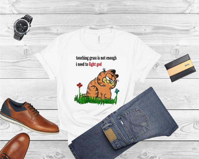 Touching grass is not enough I need to fight god shirt