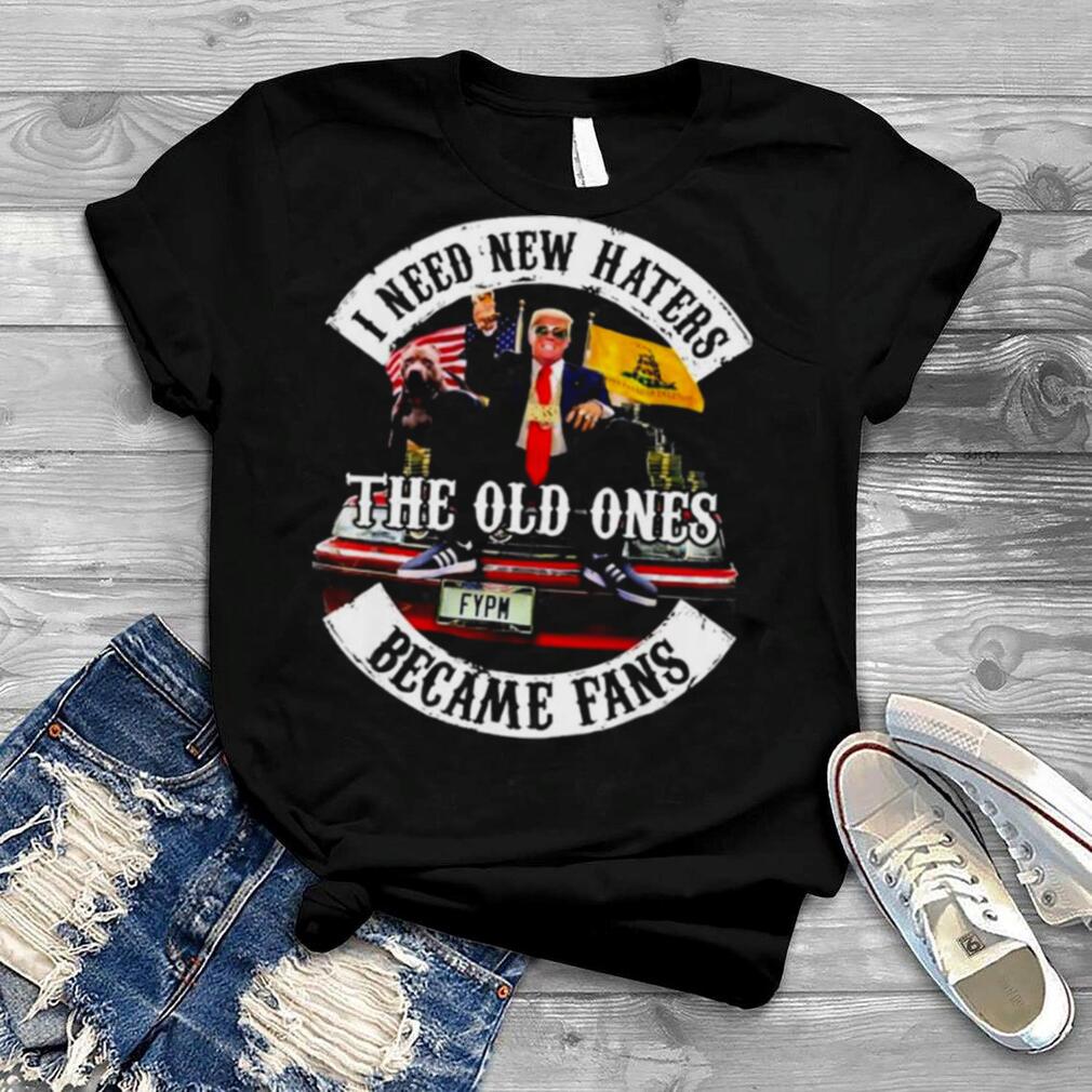 Trump I Need New Haters The Old Ones Became Fans T Shirt