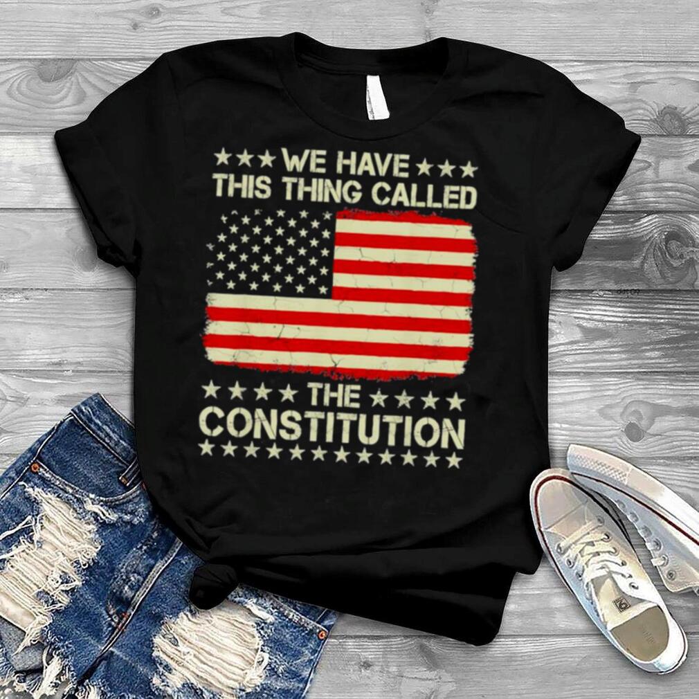 We Have This Thing Called The Constitution Usa T Shirt