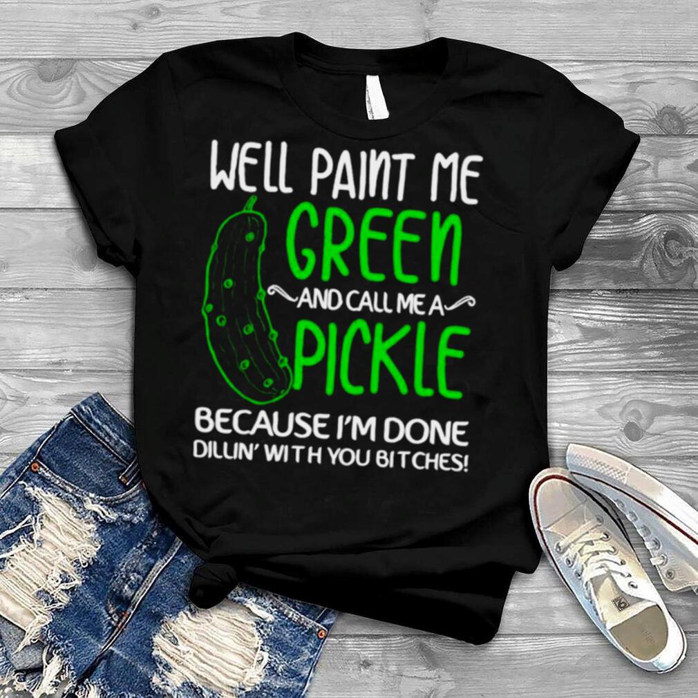 Well paint me green and call me a pickle because I’m done shirt