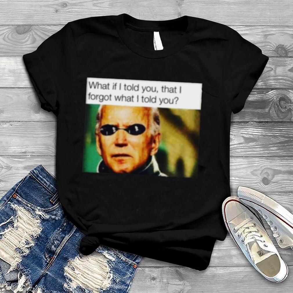 What If I Told You I Forgot What I Told You Joe Biden Shirt