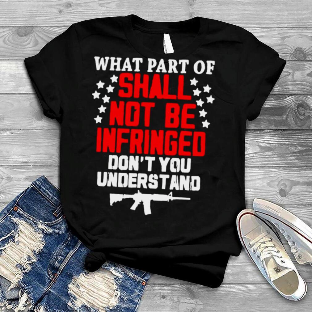 What Part Of Shall Not Be Infringed Don’t You Understand shirt