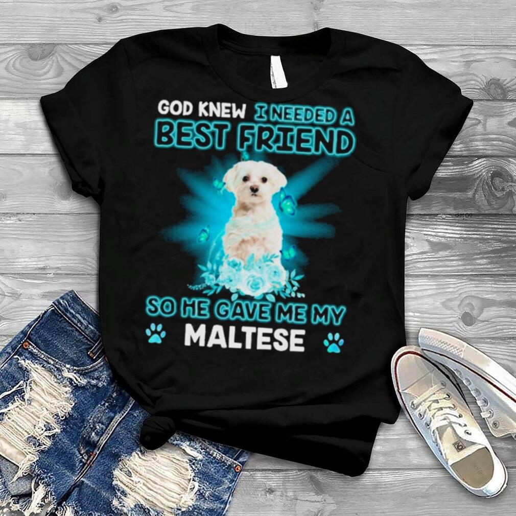 White Maltese Dog God Knew I Needed A Best Friend So Me Gave Me My Maltese Shirt