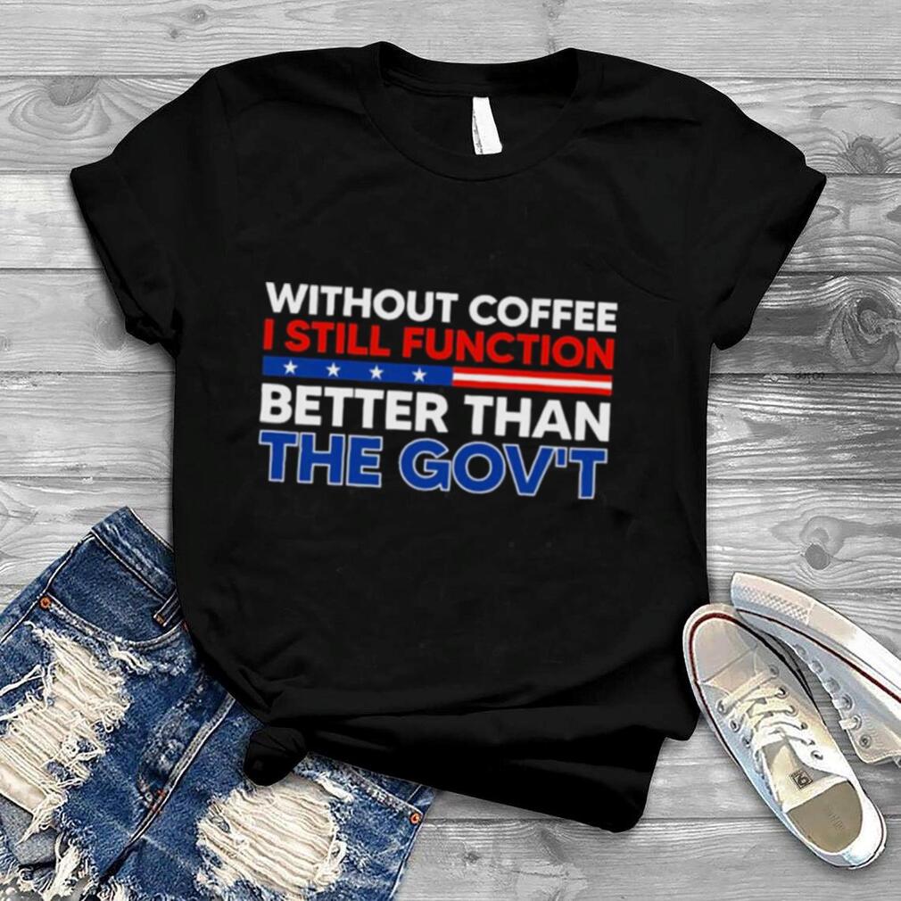 Without Coffee I Still Function Better Than the Government shirt