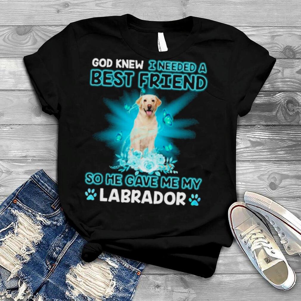 Yellow Labrador Dog God Knew I Needed A Best Friend So Me Gave Me My Labrador Shirt