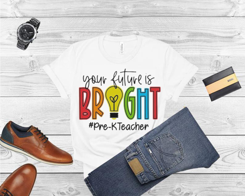 Your Future Is Bright Pre K Teacher Shirt